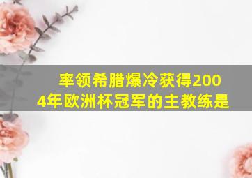 率领希腊爆冷获得2004年欧洲杯冠军的主教练是