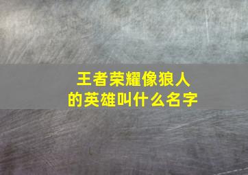 王者荣耀像狼人的英雄叫什么名字