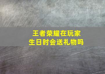 王者荣耀在玩家生日时会送礼物吗