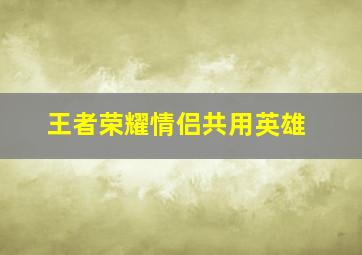 王者荣耀情侣共用英雄