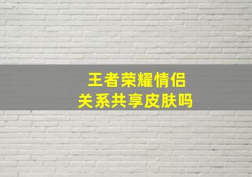 王者荣耀情侣关系共享皮肤吗