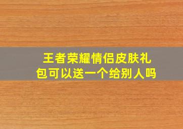 王者荣耀情侣皮肤礼包可以送一个给别人吗