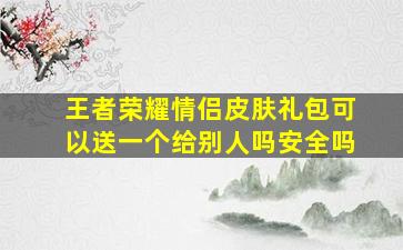 王者荣耀情侣皮肤礼包可以送一个给别人吗安全吗