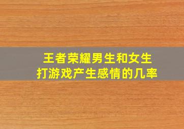 王者荣耀男生和女生打游戏产生感情的几率