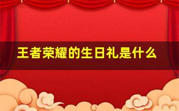 王者荣耀的生日礼是什么