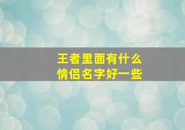 王者里面有什么情侣名字好一些