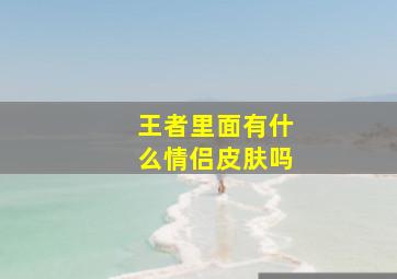 王者里面有什么情侣皮肤吗