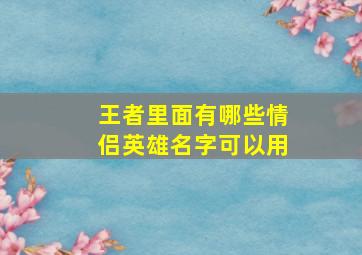 王者里面有哪些情侣英雄名字可以用