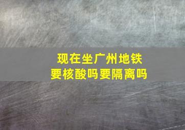 现在坐广州地铁要核酸吗要隔离吗