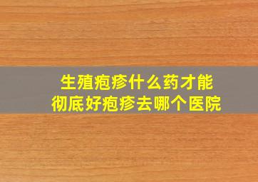 生殖疱疹什么药才能彻底好疱疹去哪个医院