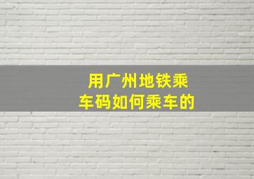 用广州地铁乘车码如何乘车的