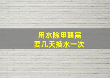 用水除甲醛需要几天换水一次