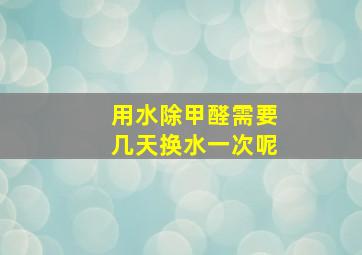 用水除甲醛需要几天换水一次呢