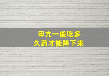 甲亢一般吃多久药才能降下来