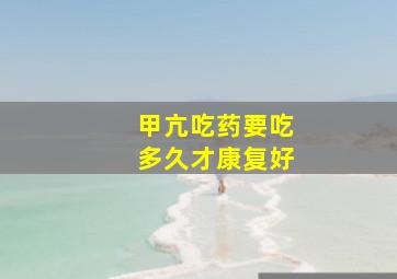 甲亢吃药要吃多久才康复好