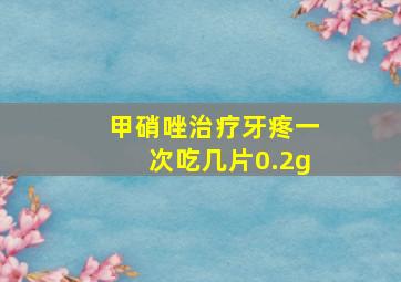 甲硝唑治疗牙疼一次吃几片0.2g