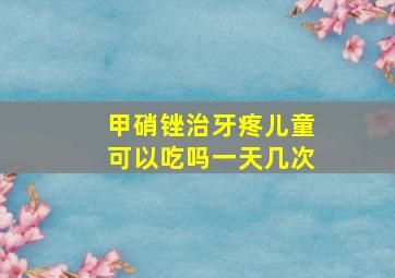 甲硝锉治牙疼儿童可以吃吗一天几次