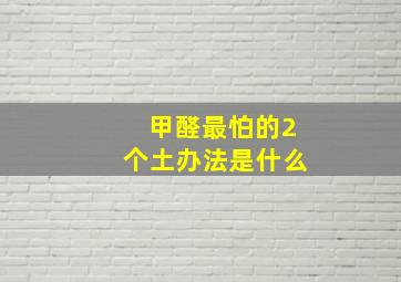 甲醛最怕的2个土办法是什么