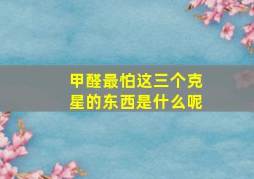 甲醛最怕这三个克星的东西是什么呢