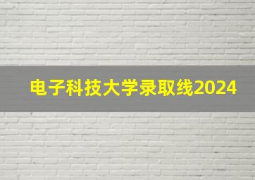 电子科技大学录取线2024