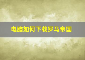 电脑如何下载罗马帝国