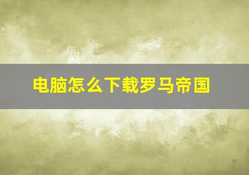 电脑怎么下载罗马帝国