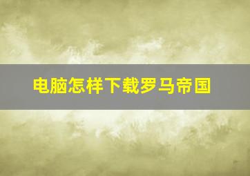 电脑怎样下载罗马帝国