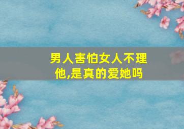 男人害怕女人不理他,是真的爱她吗