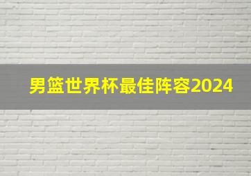 男篮世界杯最佳阵容2024