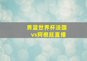 男篮世界杯法国vs阿根廷直播