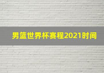 男篮世界杯赛程2021时间