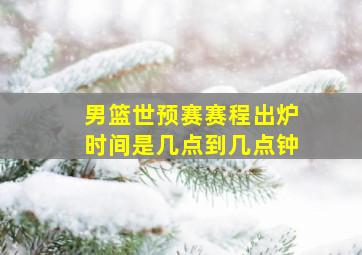 男篮世预赛赛程出炉时间是几点到几点钟