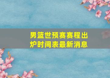 男篮世预赛赛程出炉时间表最新消息