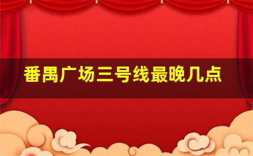 番禺广场三号线最晚几点