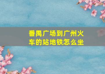 番禺广场到广州火车的站地铁怎么坐