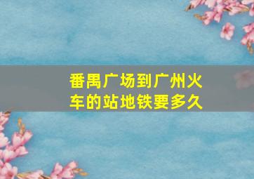 番禺广场到广州火车的站地铁要多久