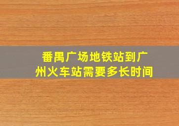 番禺广场地铁站到广州火车站需要多长时间