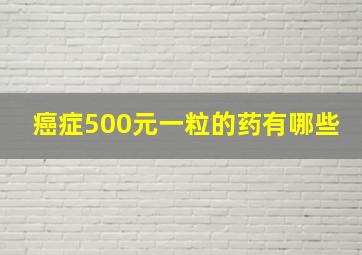 癌症500元一粒的药有哪些