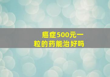 癌症500元一粒的药能治好吗