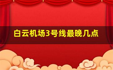 白云机场3号线最晚几点