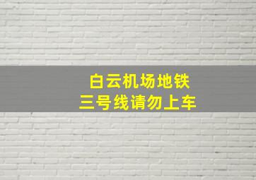 白云机场地铁三号线请勿上车