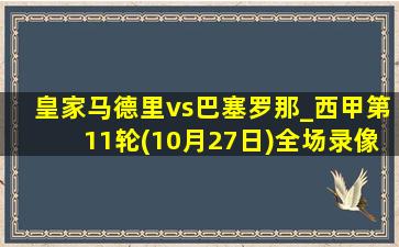 皇家马德里vs巴塞罗那_西甲第11轮(10月27日)全场录像