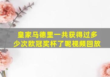 皇家马德里一共获得过多少次欧冠奖杯了呢视频回放