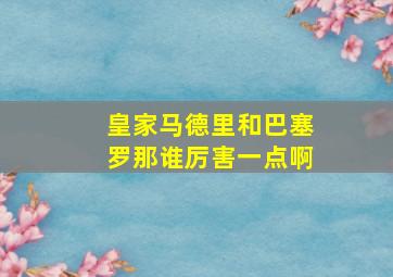 皇家马德里和巴塞罗那谁厉害一点啊