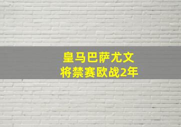 皇马巴萨尤文将禁赛欧战2年