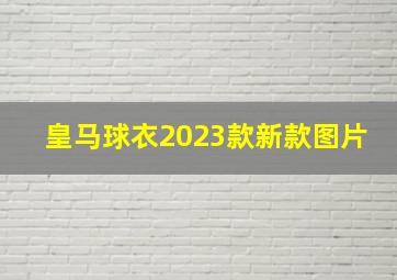 皇马球衣2023款新款图片