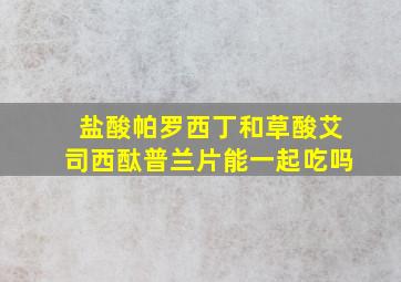 盐酸帕罗西丁和草酸艾司西酞普兰片能一起吃吗