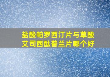 盐酸帕罗西汀片与草酸艾司西酞普兰片哪个好