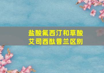 盐酸氟西汀和草酸艾司西酞普兰区别