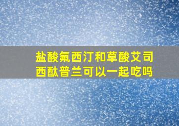 盐酸氟西汀和草酸艾司西酞普兰可以一起吃吗